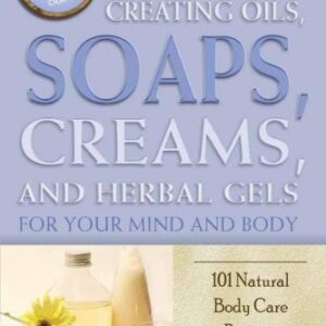 The Complete Guide to Creating Oils, Soaps, Creams, and Herbal Gels for Your Mind and Body: 101 Natural Body Care Recipes