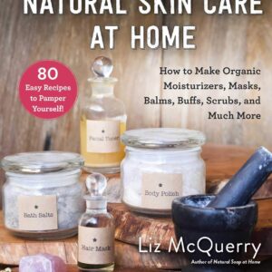 Natural Skin Care at Home: How to Make Organic Moisturizers, Masks, Balms, Buffs, Scrubs, and Much More