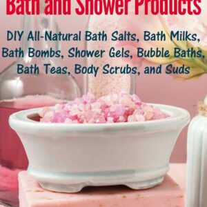 Homemade Organic Bath and Shower Products: DIY All-Natural Bath Salts, Bath Milks, Bath Bombs, Shower Gels, Bubble Baths, Bath Teas, Body Scrubs, Body Cleansers and Suds (DIY Beauty Products)