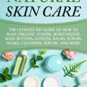 Natural Skin Care: The Ultimate DIY Guide on How to Make Organic Toners, Moisturizers, Body Butters, Lotions, Balms, Scrubs, Masks, Cleansers, Serums, and More (Organic Body Care)