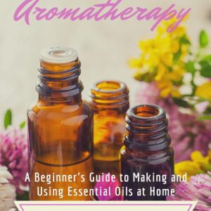 Essential Oils and Aromatherapy: A Beginner's Guide to Making and Using Essential Oils at Home for Skincare and Beauty Products (DIY Beauty Products)