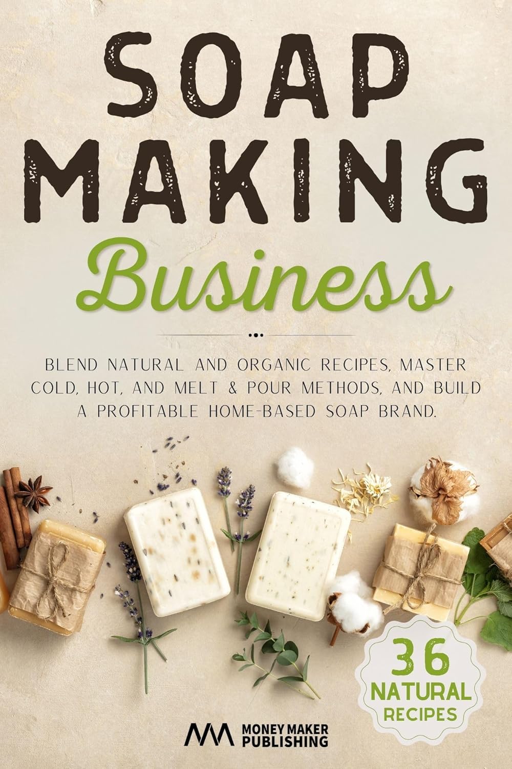 Soap Making Business: Blend Natural and Organic Recipes, Master Cold, Hot, and Melt & Pour Methods, and Build a Profitable Home-Based Soap Brand