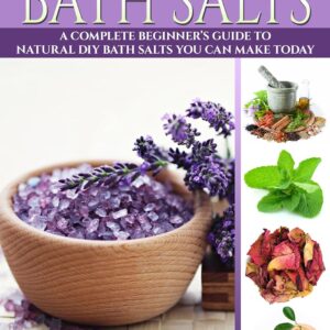 Homemade Bath Salts: A Complete Beginner's Guide To Natural DIY Bath Salts You Can Make Today - Includes 35 Organic Bath Salt Recipes! (Organic, Chemical-Free, Healthy Recipes)