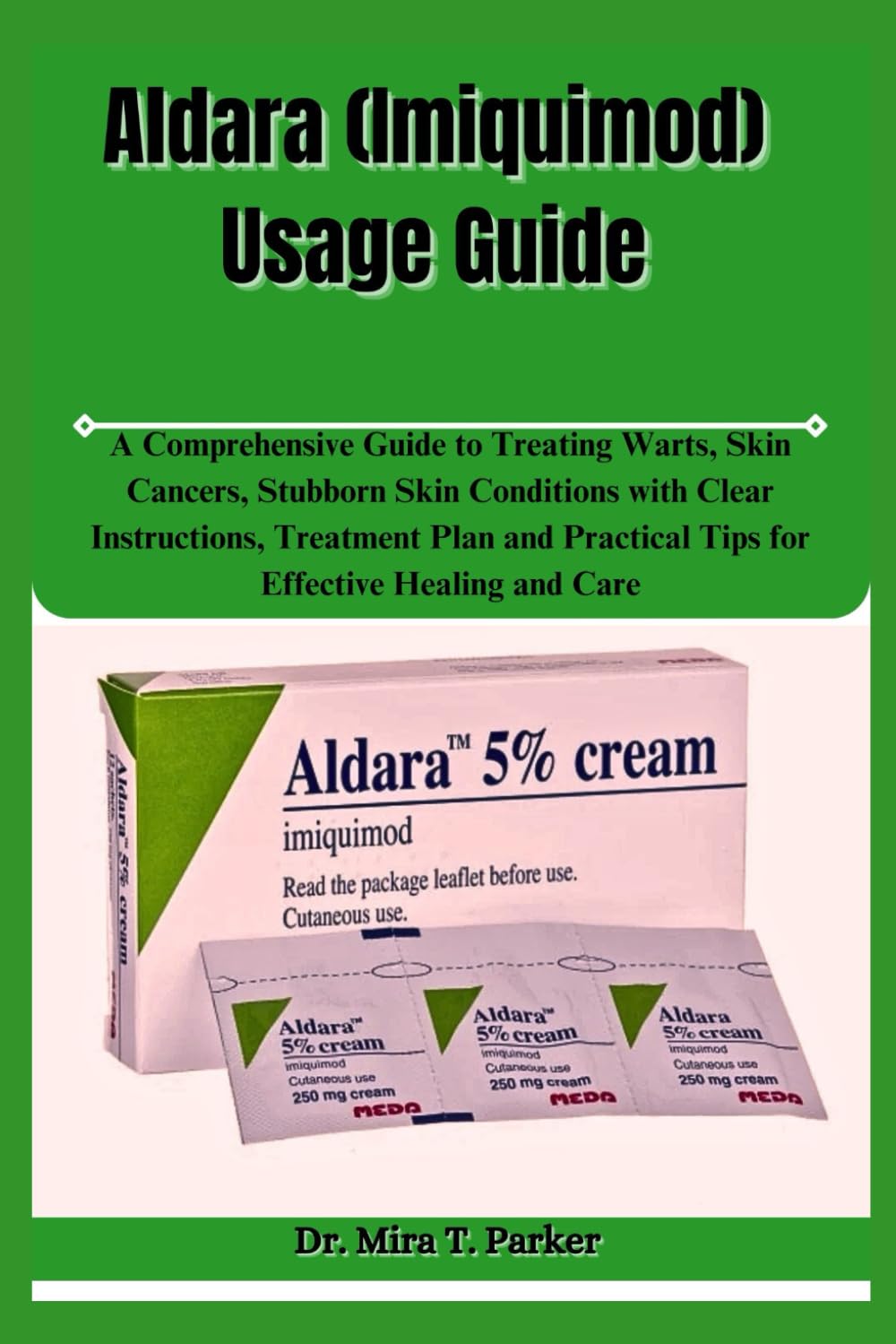 Aldara (Imiquimod) Usage Guide: A Comprehensive Guide to Treating Warts, Skin Cancers, Stubborn Skin Conditions with Clear Instructions, Treatment ... Practical Tips for Effective Healing and Care