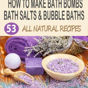 How To Make Bath Bombs, Bath Salts & Bubble Baths: 53 All Natural & Organic Recipes