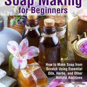 Natural Soap Making for Beginners: How to Make Soap from Scratch Using Essential Oils, Herbs, and Other Natural Additives (Natural Health Care)