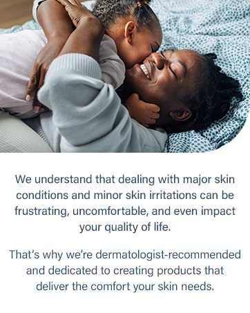 Dermatologist-recommended skin comfort for major skin conditions and minor skin irritations.