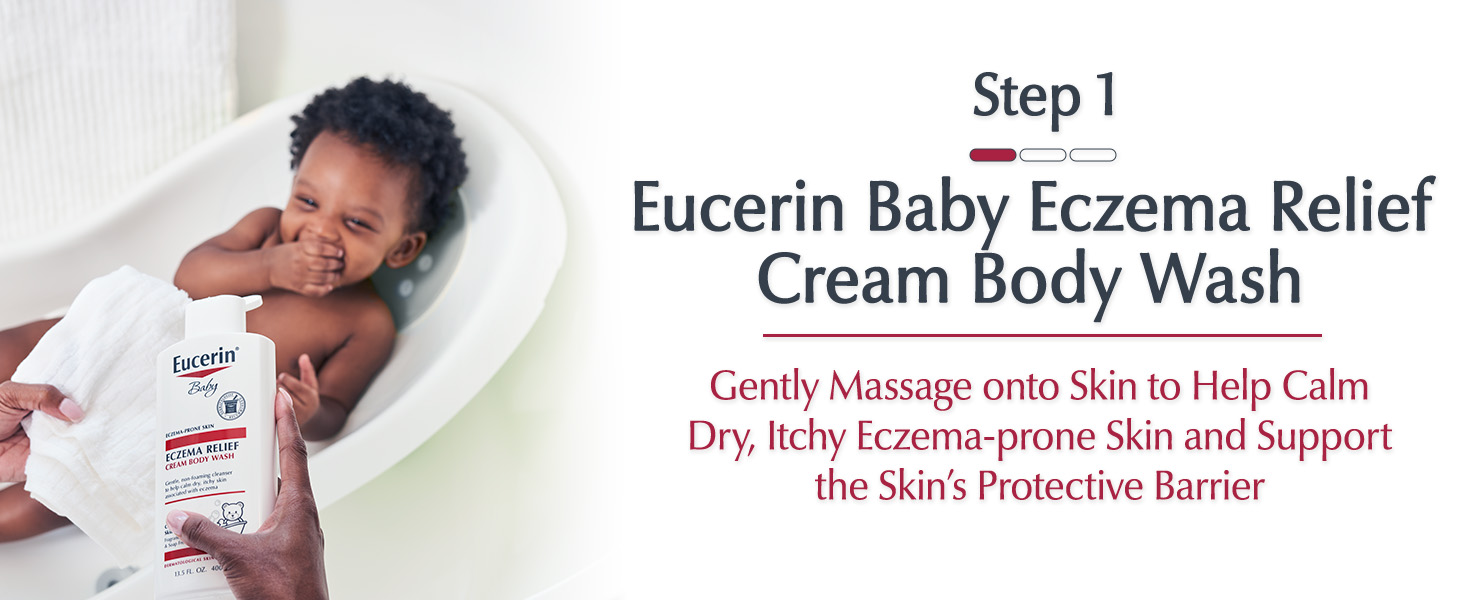 Step 1: Cleanse with Eucerin Baby Eczema Relief Cream Body Wash. Gently massage onto skin.