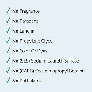 No Fragrance, Parabens, Lanolin, Propylene Glycol, Color Or Dyes, SLS , CAPB, Phthalates