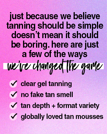 we've changed the game with clear gel tanning, no fake tan smell. tan depth and format variety